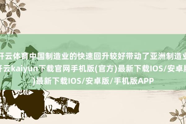 开云体育中国制造业的快速回升较好带动了亚洲制造业增速的加速-开云kaiyun下载官网手机版(官方)最新下载IOS/安卓版/手机版APP