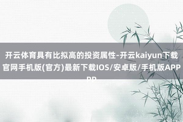 开云体育具有比拟高的投资属性-开云kaiyun下载官网手机版(官方)最新下载IOS/安卓版/手机版APP