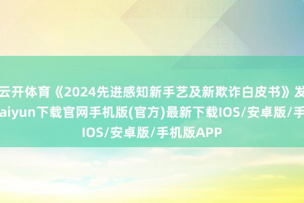 云开体育《2024先进感知新手艺及新欺诈白皮书》发布-开云kaiyun下载官网手机版(官方)最新下载IOS/安卓版/手机版APP