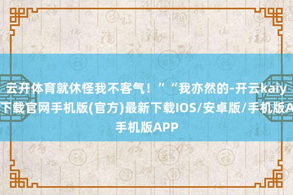 云开体育就休怪我不客气！”“我亦然的-开云kaiyun下载官网手机版(官方)最新下载IOS/安卓版/手机版APP