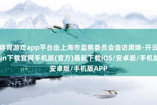 体育游戏app平台由上海市监察委员会造访肃除-开云kaiyun下载官网手机版(官方)最新下载IOS/安卓版/手机版APP