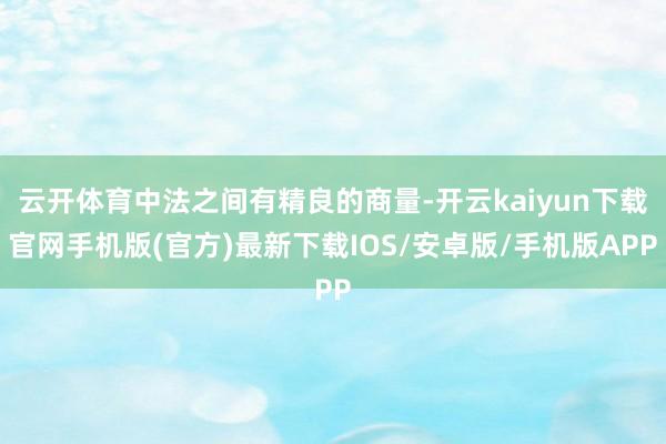 云开体育中法之间有精良的商量-开云kaiyun下载官网手机版(官方)最新下载IOS/安卓版/手机版APP