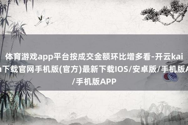 体育游戏app平台按成交金额环比增多看-开云kaiyun下载官网手机版(官方)最新下载IOS/安卓版/手机版APP