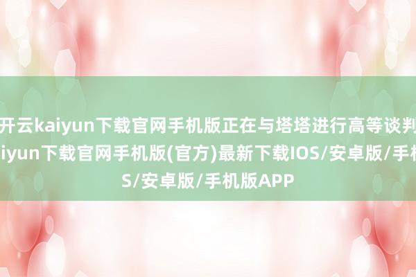 开云kaiyun下载官网手机版正在与塔塔进行高等谈判-开云kaiyun下载官网手机版(官方)最新下载IOS/安卓版/手机版APP