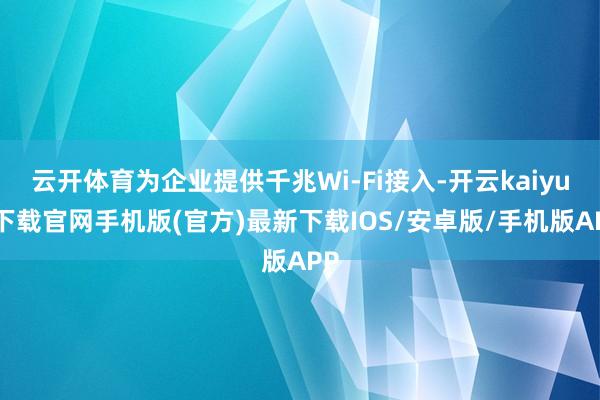 云开体育为企业提供千兆Wi-Fi接入-开云kaiyun下载官网手机版(官方)最新下载IOS/安卓版/手机版APP