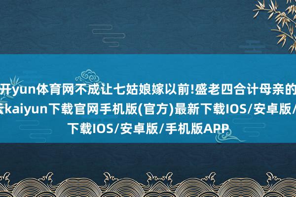 开yun体育网不成让七姑娘嫁以前!盛老四合计母亲的话在理-开云kaiyun下载官网手机版(官方)最新下载IOS/安卓版/手机版APP