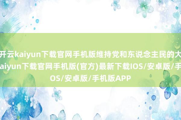 开云kaiyun下载官网手机版维持党和东说念主民的大业-开云kaiyun下载官网手机版(官方)最新下载IOS/安卓版/手机版APP