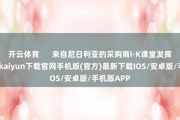 开云体育      来自尼日利亚的采购商I·K课堂发挥活跃-开云kaiyun下载官网手机版(官方)最新下载IOS/安卓版/手机版APP