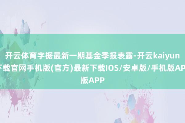 开云体育字据最新一期基金季报表露-开云kaiyun下载官网手机版(官方)最新下载IOS/安卓版/手机版APP