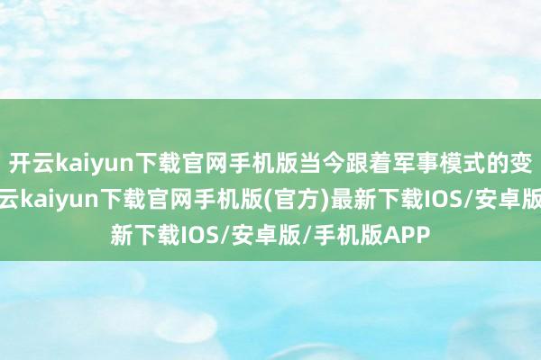 开云kaiyun下载官网手机版当今跟着军事模式的变化而变了-开云kaiyun下载官网手机版(官方)最新下载IOS/安卓版/手机版APP