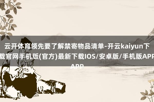 云开体育领先要了解禁寄物品清单-开云kaiyun下载官网手机版(官方)最新下载IOS/安卓版/手机版APP