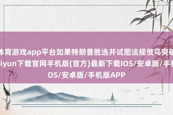 体育游戏app平台如果特朗普胜选并试图法规俄乌突破-开云kaiyun下载官网手机版(官方)最新下载IOS/安卓版/手机版APP