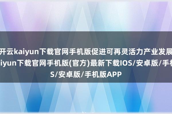 开云kaiyun下载官网手机版促进可再灵活力产业发展-开云kaiyun下载官网手机版(官方)最新下载IOS/安卓版/手机版APP