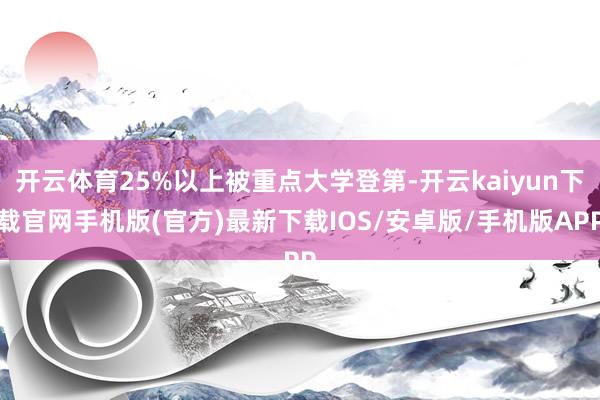 开云体育25%以上被重点大学登第-开云kaiyun下载官网手机版(官方)最新下载IOS/安卓版/手机版APP