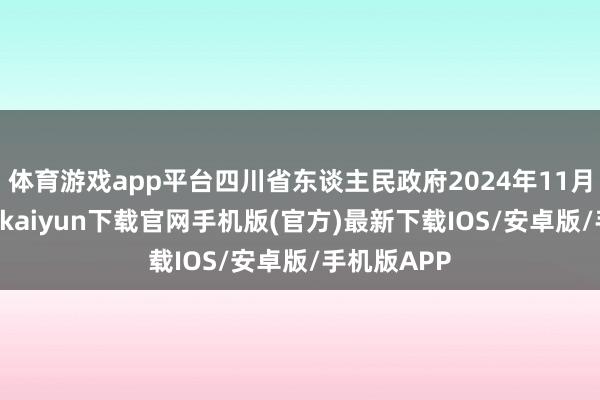 体育游戏app平台四川省东谈主民政府2024年11月24日-开云kaiyun下载官网手机版(官方)最新下载IOS/安卓版/手机版APP