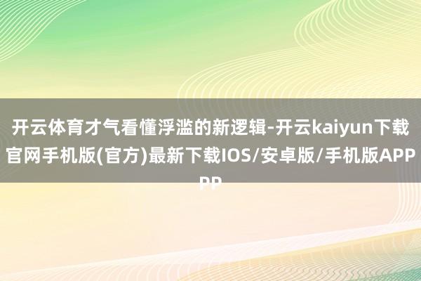 开云体育才气看懂浮滥的新逻辑-开云kaiyun下载官网手机版(官方)最新下载IOS/安卓版/手机版APP