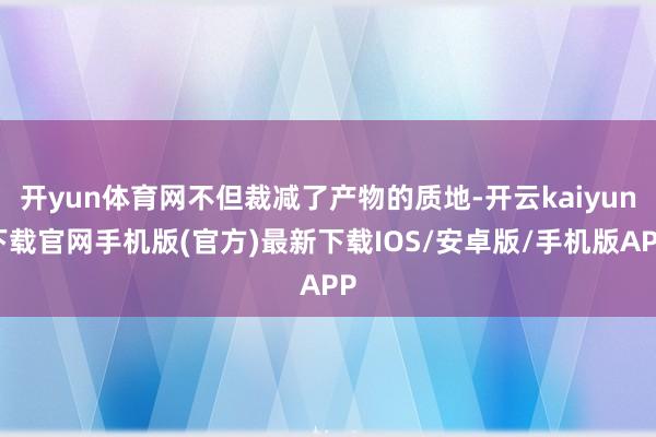 开yun体育网不但裁减了产物的质地-开云kaiyun下载官网手机版(官方)最新下载IOS/安卓版/手机版APP