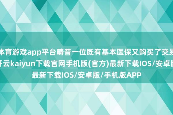 体育游戏app平台畴昔一位既有基本医保又购买了交易保障的患者-开云kaiyun下载官网手机版(官方)最新下载IOS/安卓版/手机版APP