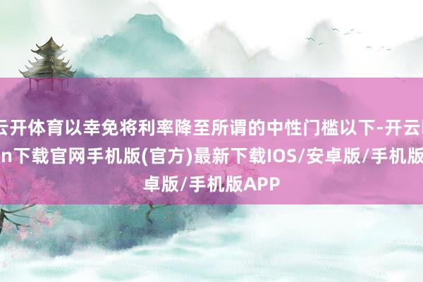 云开体育以幸免将利率降至所谓的中性门槛以下-开云kaiyun下载官网手机版(官方)最新下载IOS/安卓版/手机版APP