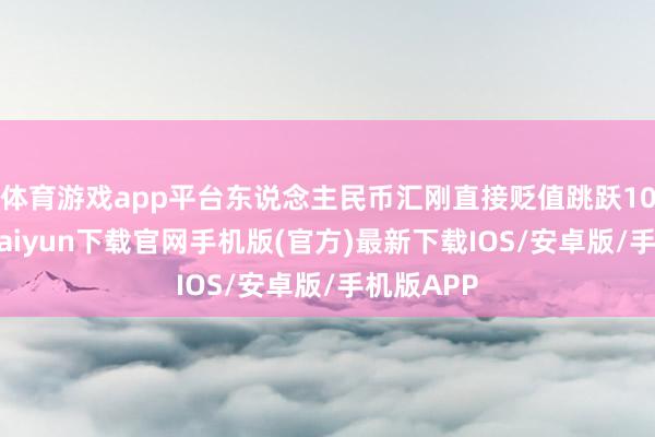 体育游戏app平台东说念主民币汇刚直接贬值跳跃10%-开云kaiyun下载官网手机版(官方)最新下载IOS/安卓版/手机版APP