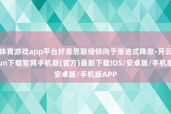 体育游戏app平台好意思联储倾向于渐进式降息-开云kaiyun下载官网手机版(官方)最新下载IOS/安卓版/手机版APP