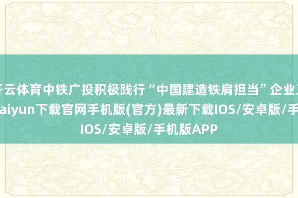 开云体育中铁广投积极践行“中国建造铁肩担当”企业工作-开云kaiyun下载官网手机版(官方)最新下载IOS/安卓版/手机版APP