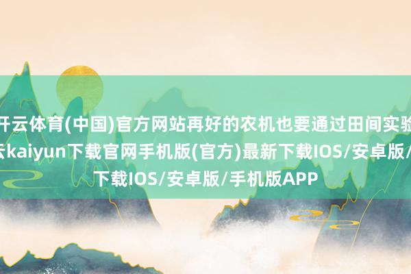 开云体育(中国)官方网站再好的农机也要通过田间实验来捕快-开云kaiyun下载官网手机版(官方)最新下载IOS/安卓版/手机版APP