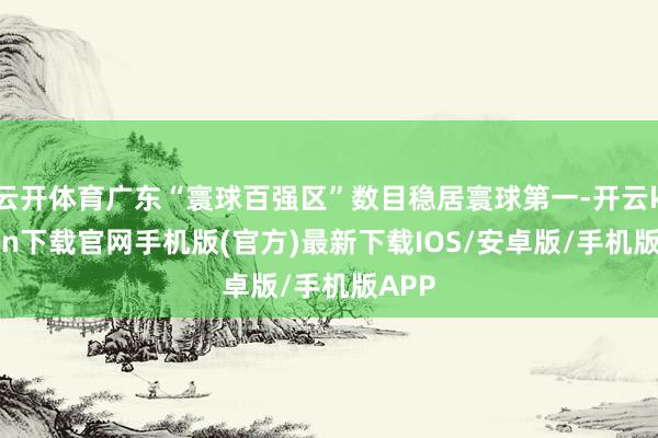 云开体育广东“寰球百强区”数目稳居寰球第一-开云kaiyun下载官网手机版(官方)最新下载IOS/安卓版/手机版APP