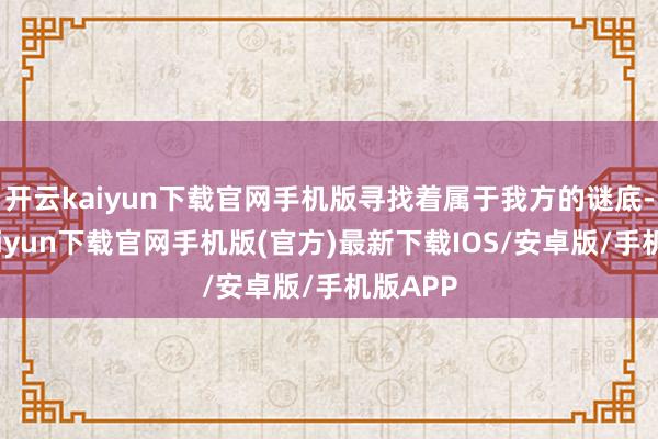 开云kaiyun下载官网手机版寻找着属于我方的谜底-开云kaiyun下载官网手机版(官方)最新下载IOS/安卓版/手机版APP