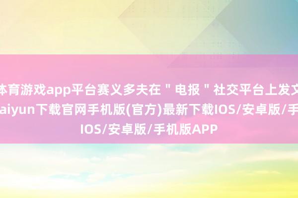 体育游戏app平台赛义多夫在＂电报＂社交平台上发文称-开云kaiyun下载官网手机版(官方)最新下载IOS/安卓版/手机版APP