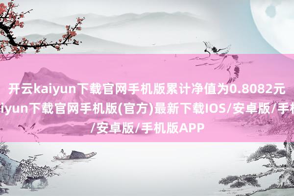 开云kaiyun下载官网手机版累计净值为0.8082元-开云kaiyun下载官网手机版(官方)最新下载IOS/安卓版/手机版APP