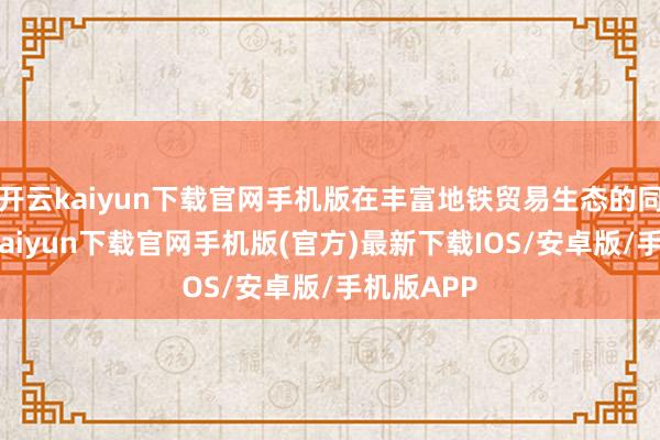 开云kaiyun下载官网手机版在丰富地铁贸易生态的同期-开云kaiyun下载官网手机版(官方)最新下载IOS/安卓版/手机版APP