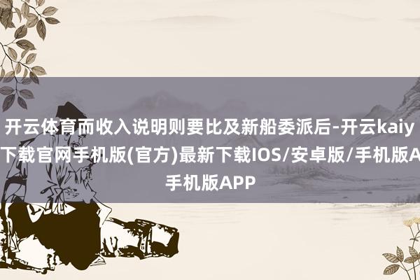 开云体育而收入说明则要比及新船委派后-开云kaiyun下载官网手机版(官方)最新下载IOS/安卓版/手机版APP