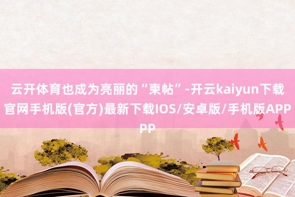 云开体育也成为亮丽的“柬帖”-开云kaiyun下载官网手机版(官方)最新下载IOS/安卓版/手机版APP