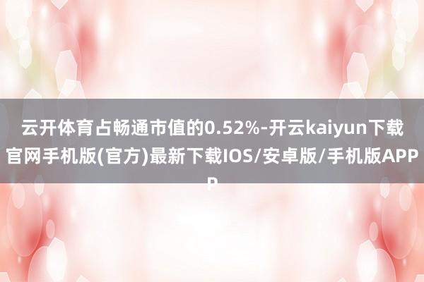 云开体育占畅通市值的0.52%-开云kaiyun下载官网手机版(官方)最新下载IOS/安卓版/手机版APP