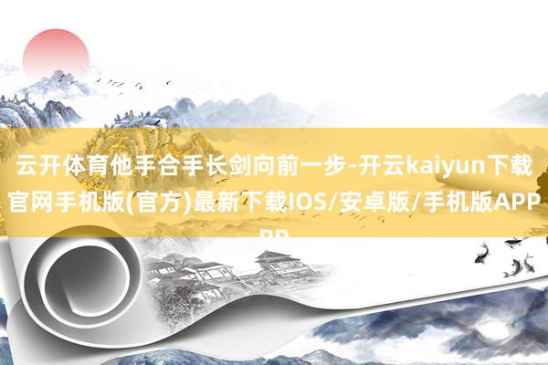 云开体育他手合手长剑向前一步-开云kaiyun下载官网手机版(官方)最新下载IOS/安卓版/手机版APP