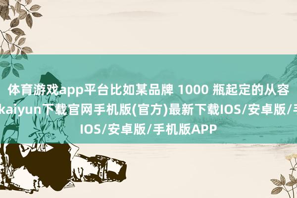 体育游戏app平台比如某品牌 1000 瓶起定的从容乳液-开云kaiyun下载官网手机版(官方)最新下载IOS/安卓版/手机版APP