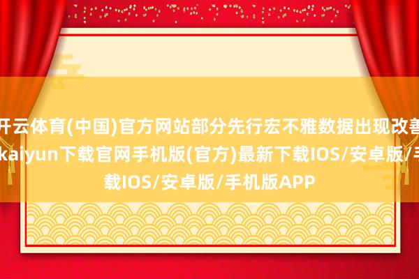 开云体育(中国)官方网站部分先行宏不雅数据出现改善迹象-开云kaiyun下载官网手机版(官方)最新下载IOS/安卓版/手机版APP