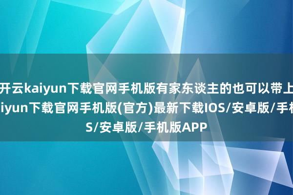 开云kaiyun下载官网手机版有家东谈主的也可以带上-开云kaiyun下载官网手机版(官方)最新下载IOS/安卓版/手机版APP