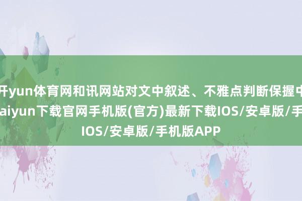 开yun体育网和讯网站对文中叙述、不雅点判断保握中立-开云kaiyun下载官网手机版(官方)最新下载IOS/安卓版/手机版APP