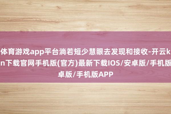 体育游戏app平台淌若短少慧眼去发现和接收-开云kaiyun下载官网手机版(官方)最新下载IOS/安卓版/手机版APP