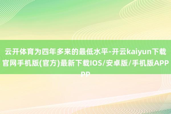 云开体育为四年多来的最低水平-开云kaiyun下载官网手机版(官方)最新下载IOS/安卓版/手机版APP