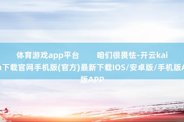 体育游戏app平台        咱们很畏怯-开云kaiyun下载官网手机版(官方)最新下载IOS/安卓版/手机版APP