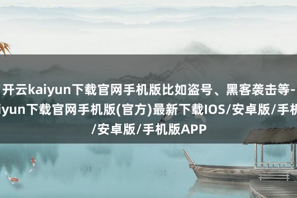 开云kaiyun下载官网手机版比如盗号、黑客袭击等-开云kaiyun下载官网手机版(官方)最新下载IOS/安卓版/手机版APP