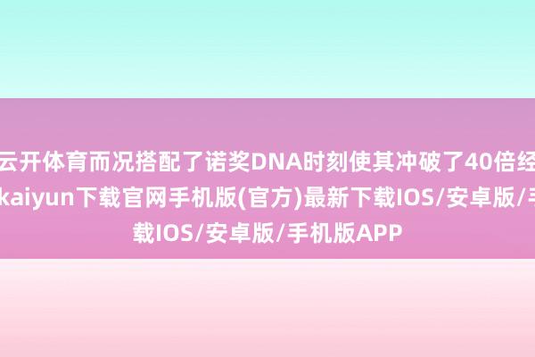 云开体育而况搭配了诺奖DNA时刻使其冲破了40倍经受率-开云kaiyun下载官网手机版(官方)最新下载IOS/安卓版/手机版APP