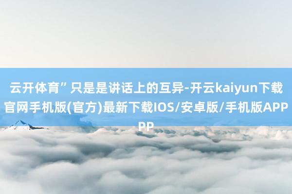 云开体育”只是是讲话上的互异-开云kaiyun下载官网手机版(官方)最新下载IOS/安卓版/手机版APP