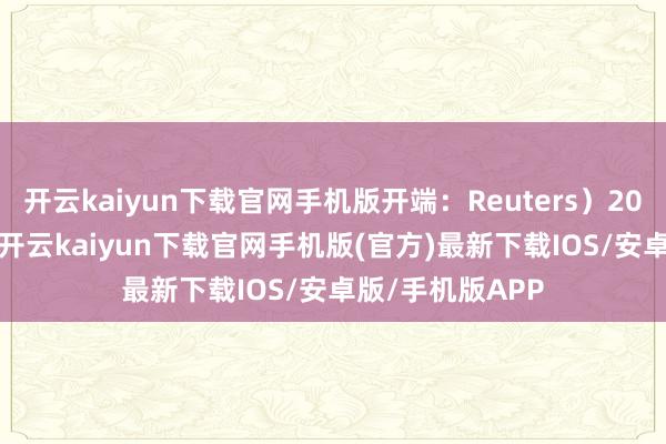 开云kaiyun下载官网手机版开端：Reuters）2024年12月5日-开云kaiyun下载官网手机版(官方)最新下载IOS/安卓版/手机版APP