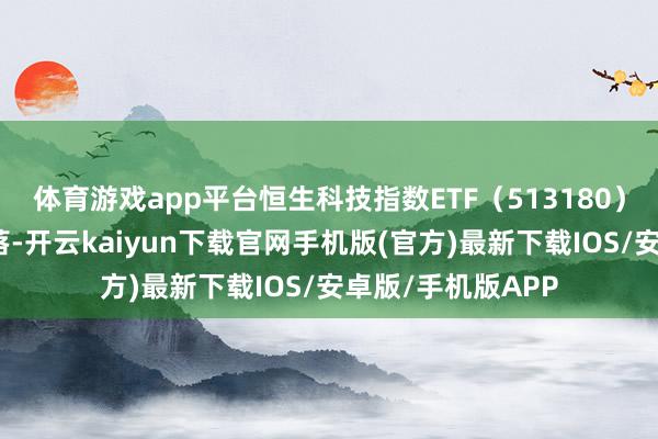 体育游戏app平台恒生科技指数ETF（513180）随从指数轰动下落-开云kaiyun下载官网手机版(官方)最新下载IOS/安卓版/手机版APP