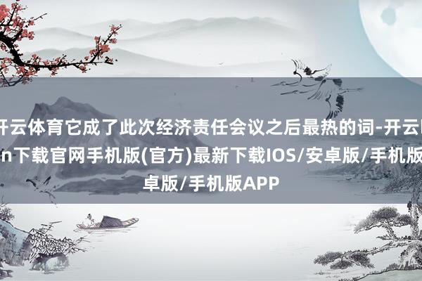 开云体育它成了此次经济责任会议之后最热的词-开云kaiyun下载官网手机版(官方)最新下载IOS/安卓版/手机版APP