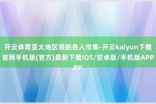 开云体育亚太地区领跑各人市集-开云kaiyun下载官网手机版(官方)最新下载IOS/安卓版/手机版APP